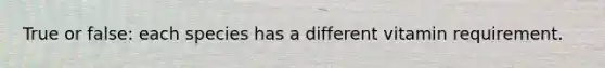 True or false: each species has a different vitamin requirement.