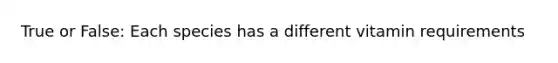 True or False: Each species has a different vitamin requirements