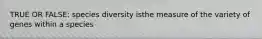 TRUE OR FALSE: species diversity isthe measure of the variety of genes within a species