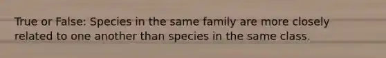 True or False: Species in the same family are more closely related to one another than species in the same class.