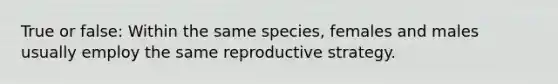 True or false: Within the same species, females and males usually employ the same reproductive strategy.