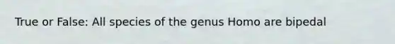 True or False: All species of the genus Homo are bipedal