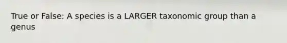 True or False: A species is a LARGER taxonomic group than a genus