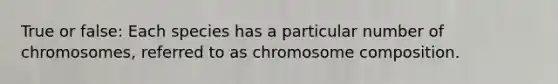 True or false: Each species has a particular number of chromosomes, referred to as chromosome composition.