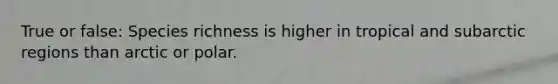 True or false: Species richness is higher in tropical and subarctic regions than arctic or polar.