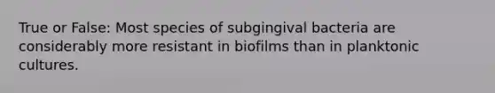 True or False: Most species of subgingival bacteria are considerably more resistant in biofilms than in planktonic cultures.