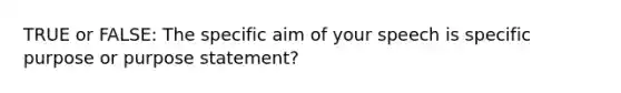 TRUE or FALSE: The specific aim of your speech is specific purpose or purpose statement?