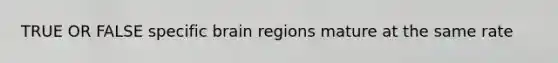 TRUE OR FALSE specific brain regions mature at the same rate