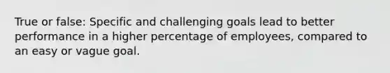 True or false: Specific and challenging goals lead to better performance in a higher percentage of employees, compared to an easy or vague goal.