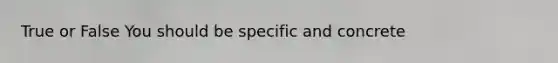 True or False You should be specific and concrete