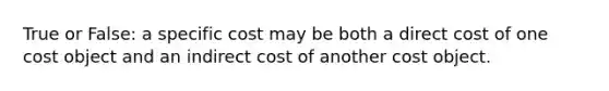 True or False: a specific cost may be both a direct cost of one cost object and an indirect cost of another cost object.