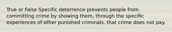 True or False Specific deterrence prevents people from committing crime by showing them, through the specific experiences of other punished criminals, that crime does not pay.