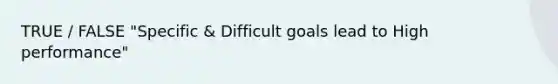 TRUE / FALSE "Specific & Difficult goals lead to High performance"