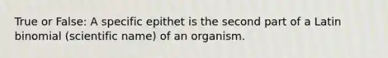 True or False: A specific epithet is the second part of a Latin binomial (scientific name) of an organism.