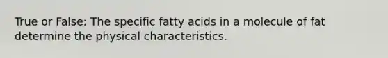 True or False: The specific fatty acids in a molecule of fat determine the physical characteristics.