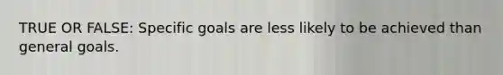 TRUE OR FALSE: Specific goals are less likely to be achieved than general goals.