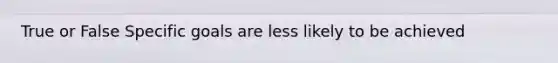 True or False Specific goals are less likely to be achieved