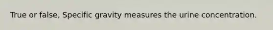 True or false, Specific gravity measures the urine concentration.