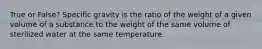 True or False? Specific gravity is the ratio of the weight of a given volume of a substance to the weight of the same volume of sterilized water at the same temperature.