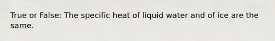 True or False: The specific heat of liquid water and of ice are the same.