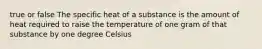 true or false The specific heat of a substance is the amount of heat required to raise the temperature of one gram of that substance by one degree Celsius