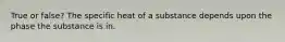 True or false? The specific heat of a substance depends upon the phase the substance is in.