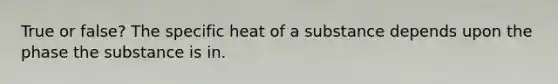 True or false? The specific heat of a substance depends upon the phase the substance is in.