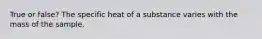 True or false? The specific heat of a substance varies with the mass of the sample.