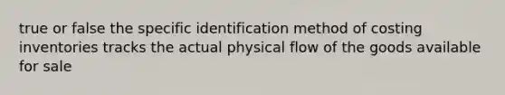 true or false the specific identification method of costing inventories tracks the actual physical flow of the goods available for sale