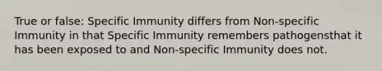 True or false: Specific Immunity differs from Non-specific Immunity in that Specific Immunity remembers pathogensthat it has been exposed to and Non-specific Immunity does not.