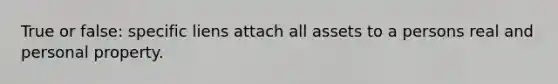 True or false: specific liens attach all assets to a persons real and personal property.