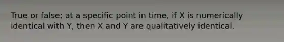 True or false: at a specific point in time, if X is numerically identical with Y, then X and Y are qualitatively identical.