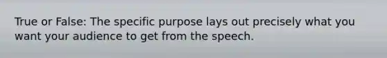 True or False: The specific purpose lays out precisely what you want your audience to get from the speech.