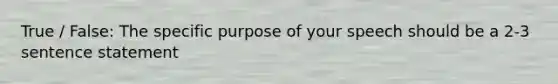 True / False: The specific purpose of your speech should be a 2-3 sentence statement