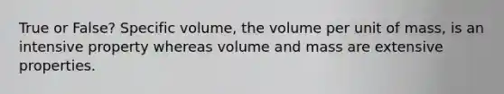 True or False? Specific volume, the volume per unit of mass, is an intensive property whereas volume and mass are extensive properties.