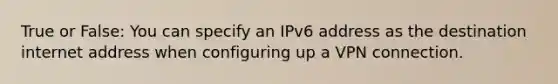 True or False: You can specify an IPv6 address as the destination internet address when configuring up a VPN connection.