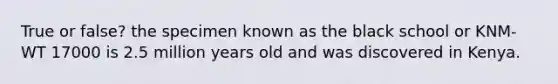 True or false? the specimen known as the black school or KNM-WT 17000 is 2.5 million years old and was discovered in Kenya.