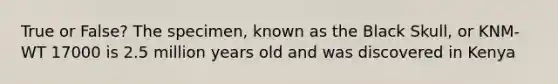 True or False? The specimen, known as the Black Skull, or KNM-WT 17000 is 2.5 million years old and was discovered in Kenya