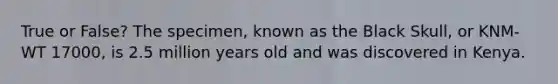True or False? The specimen, known as the Black Skull, or KNM-WT 17000, is 2.5 million years old and was discovered in Kenya.