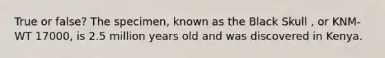 True or false? The specimen, known as the Black Skull , or KNM-WT 17000, is 2.5 million years old and was discovered in Kenya.