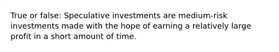 True or false: Speculative investments are medium-risk investments made with the hope of earning a relatively large profit in a short amount of time.