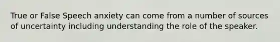 True or False Speech anxiety can come from a number of sources of uncertainty including understanding the role of the speaker.