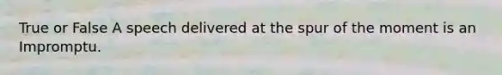 True or False A speech delivered at the spur of the moment is an Impromptu.