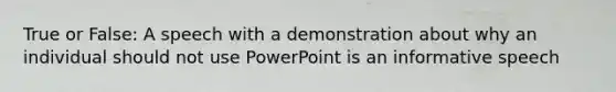 True or False: A speech with a demonstration about why an individual should not use PowerPoint is an informative speech