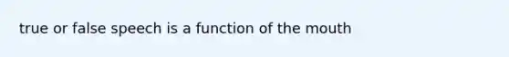 true or false speech is a function of the mouth