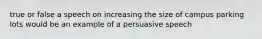 true or false a speech on increasing the size of campus parking lots would be an example of a persuasive speech