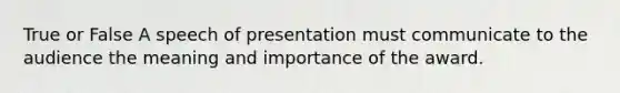 True or False A speech of presentation must communicate to the audience the meaning and importance of the award.