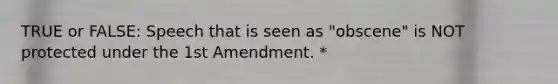 TRUE or FALSE: Speech that is seen as "obscene" is NOT protected under the 1st Amendment. *