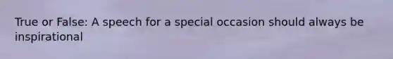 True or False: A speech for a special occasion should always be inspirational