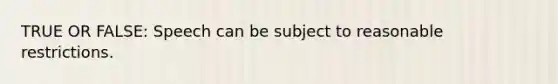 TRUE OR FALSE: Speech can be subject to reasonable restrictions.